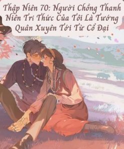 Thập Niên 70: Người Chồng Thanh Niên Trí Thức Của Tôi Là Tướng Quân Xuyên Tới Từ Cổ Đại