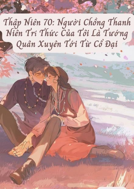 Thập Niên 70: Người Chồng Thanh Niên Trí Thức Của Tôi Là Tướng Quân Xuyên Tới Từ Cổ Đại